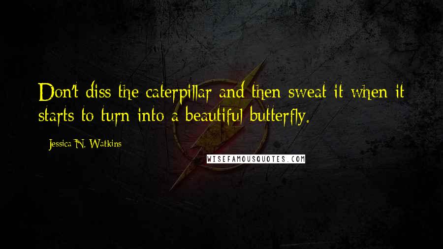Jessica N. Watkins Quotes: Don't diss the caterpillar and then sweat it when it starts to turn into a beautiful butterfly.