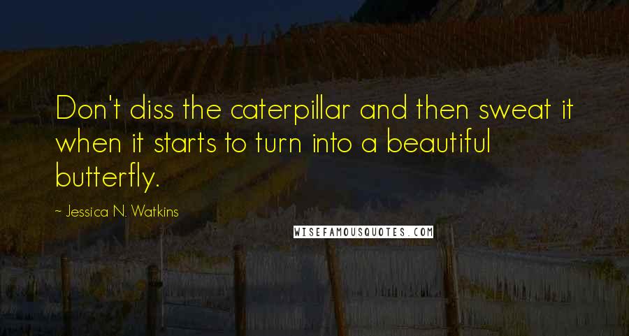 Jessica N. Watkins Quotes: Don't diss the caterpillar and then sweat it when it starts to turn into a beautiful butterfly.