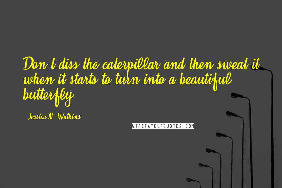 Jessica N. Watkins Quotes: Don't diss the caterpillar and then sweat it when it starts to turn into a beautiful butterfly.