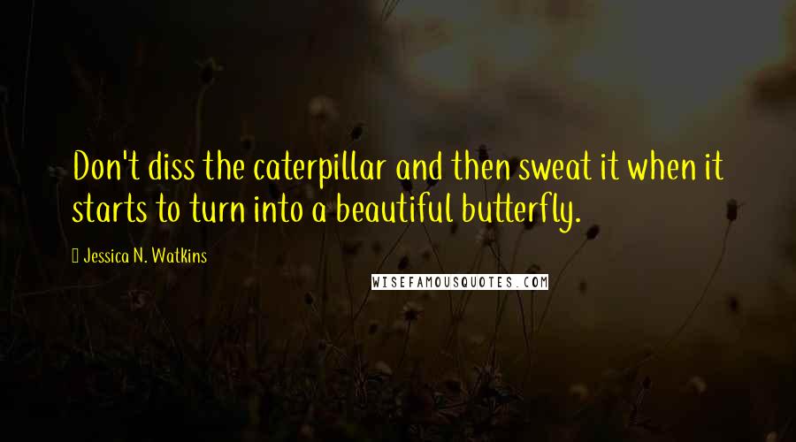 Jessica N. Watkins Quotes: Don't diss the caterpillar and then sweat it when it starts to turn into a beautiful butterfly.