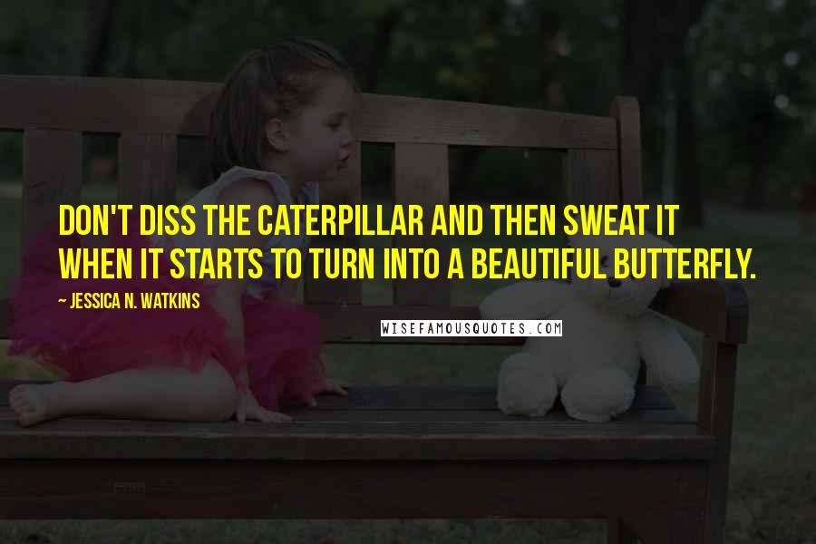 Jessica N. Watkins Quotes: Don't diss the caterpillar and then sweat it when it starts to turn into a beautiful butterfly.