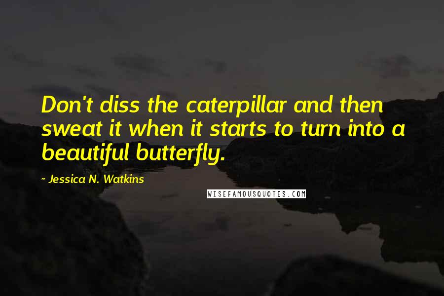 Jessica N. Watkins Quotes: Don't diss the caterpillar and then sweat it when it starts to turn into a beautiful butterfly.