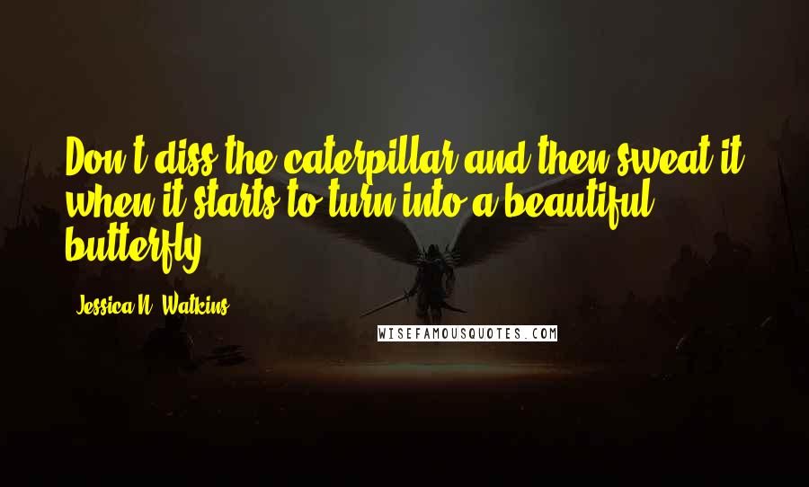 Jessica N. Watkins Quotes: Don't diss the caterpillar and then sweat it when it starts to turn into a beautiful butterfly.