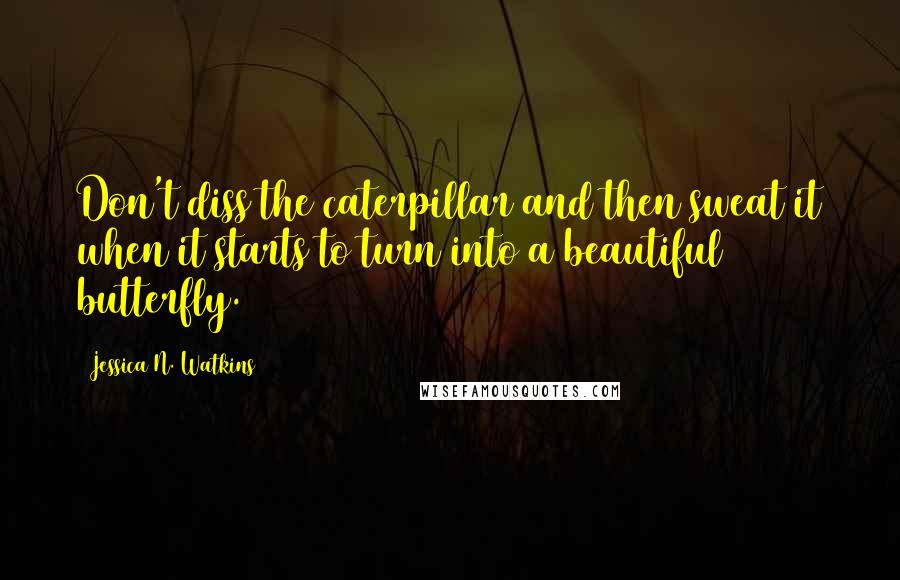 Jessica N. Watkins Quotes: Don't diss the caterpillar and then sweat it when it starts to turn into a beautiful butterfly.