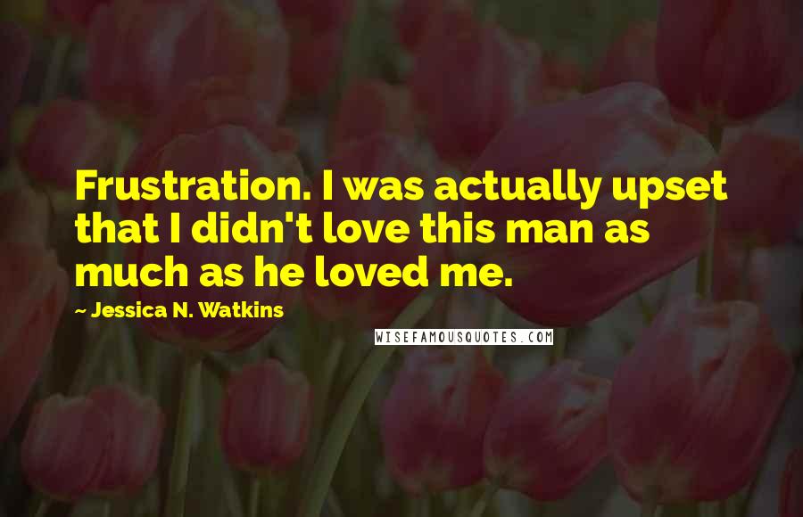 Jessica N. Watkins Quotes: Frustration. I was actually upset that I didn't love this man as much as he loved me.