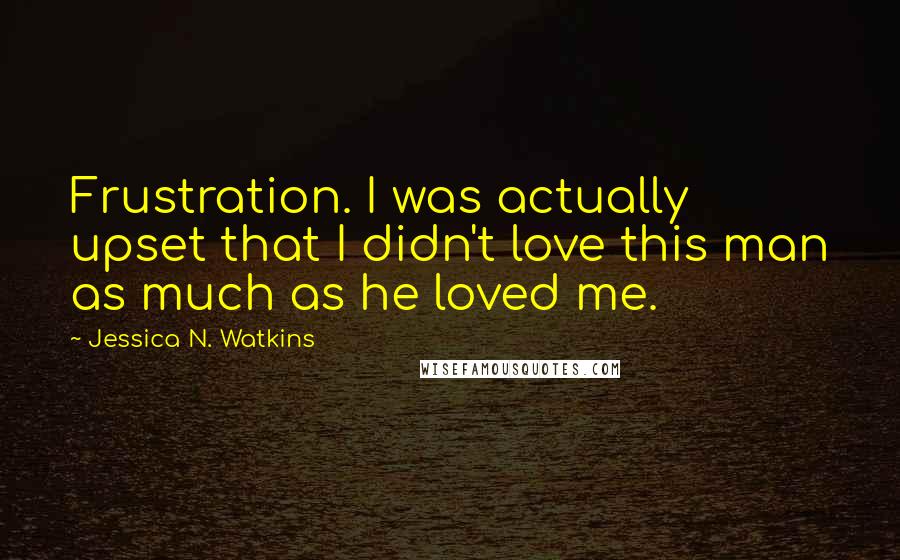 Jessica N. Watkins Quotes: Frustration. I was actually upset that I didn't love this man as much as he loved me.
