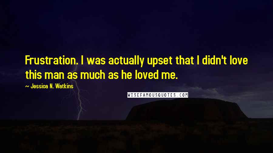 Jessica N. Watkins Quotes: Frustration. I was actually upset that I didn't love this man as much as he loved me.