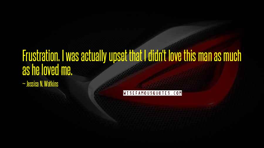 Jessica N. Watkins Quotes: Frustration. I was actually upset that I didn't love this man as much as he loved me.