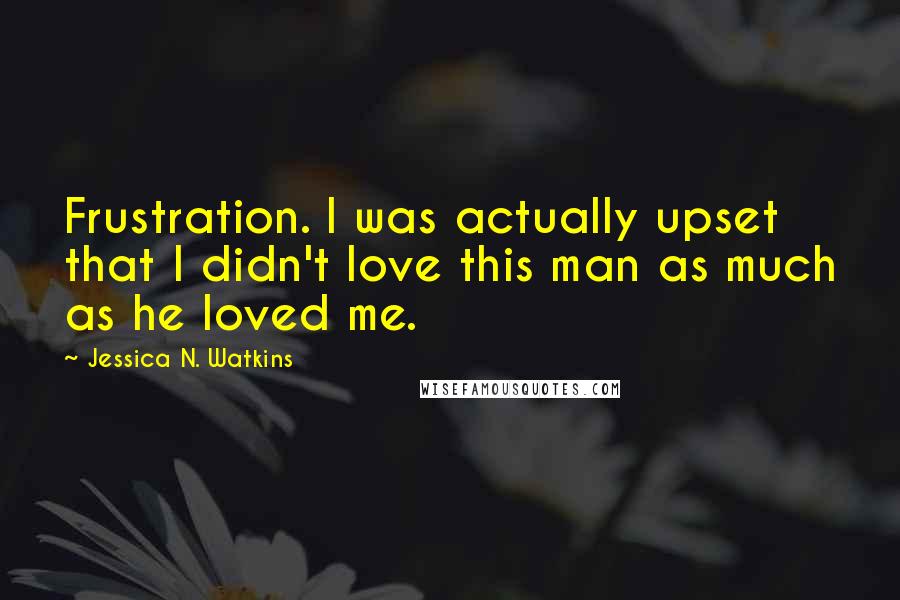 Jessica N. Watkins Quotes: Frustration. I was actually upset that I didn't love this man as much as he loved me.