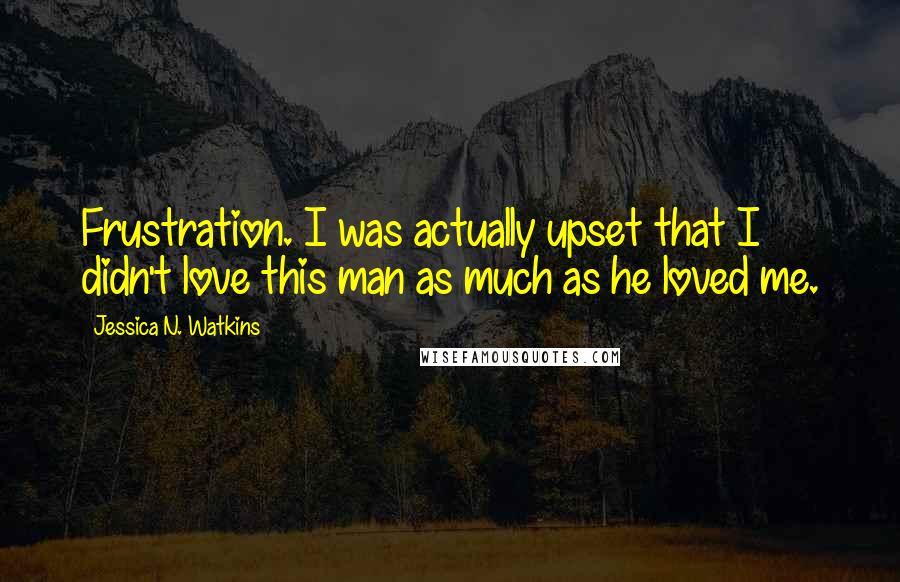 Jessica N. Watkins Quotes: Frustration. I was actually upset that I didn't love this man as much as he loved me.