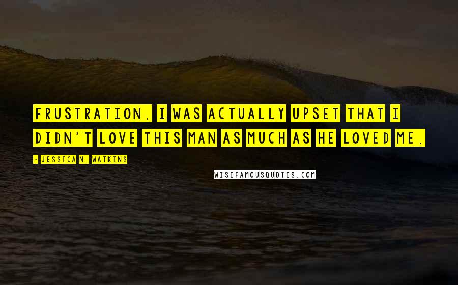 Jessica N. Watkins Quotes: Frustration. I was actually upset that I didn't love this man as much as he loved me.