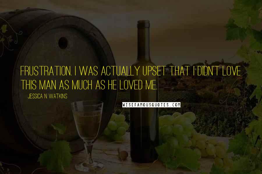 Jessica N. Watkins Quotes: Frustration. I was actually upset that I didn't love this man as much as he loved me.