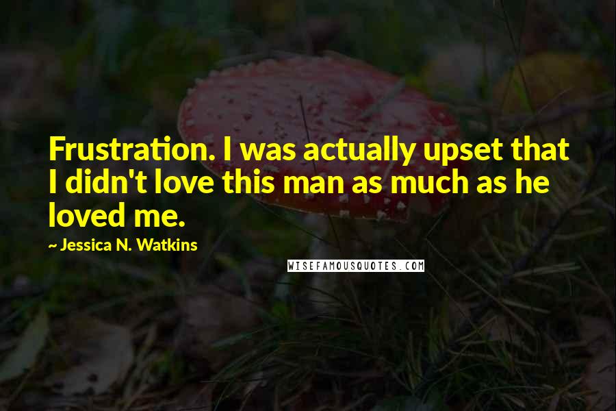 Jessica N. Watkins Quotes: Frustration. I was actually upset that I didn't love this man as much as he loved me.