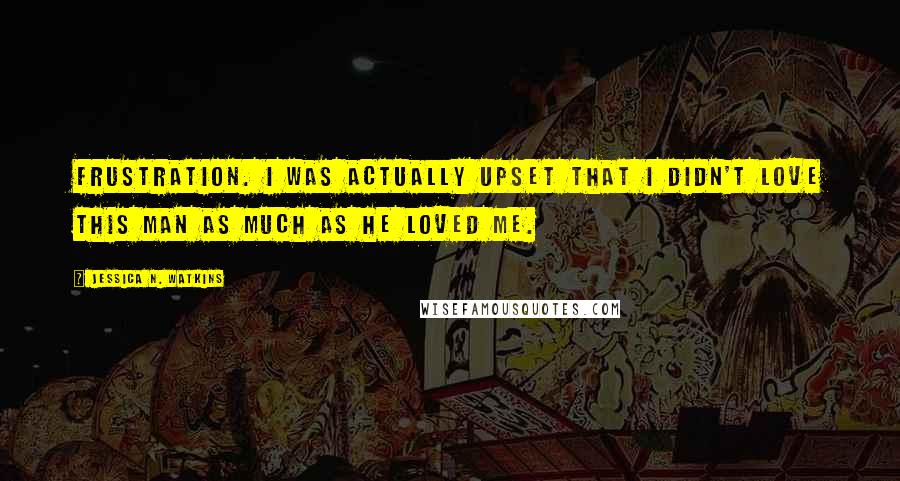 Jessica N. Watkins Quotes: Frustration. I was actually upset that I didn't love this man as much as he loved me.