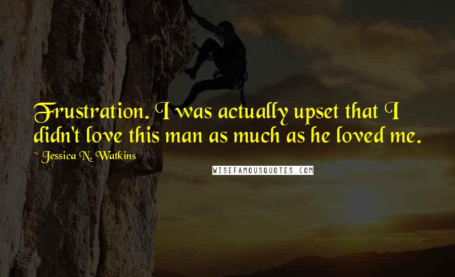 Jessica N. Watkins Quotes: Frustration. I was actually upset that I didn't love this man as much as he loved me.