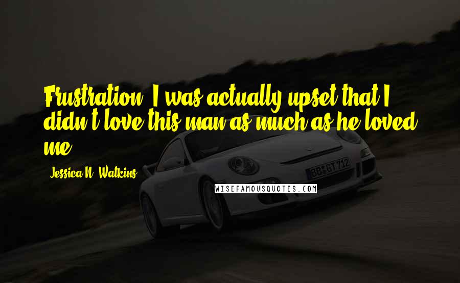 Jessica N. Watkins Quotes: Frustration. I was actually upset that I didn't love this man as much as he loved me.