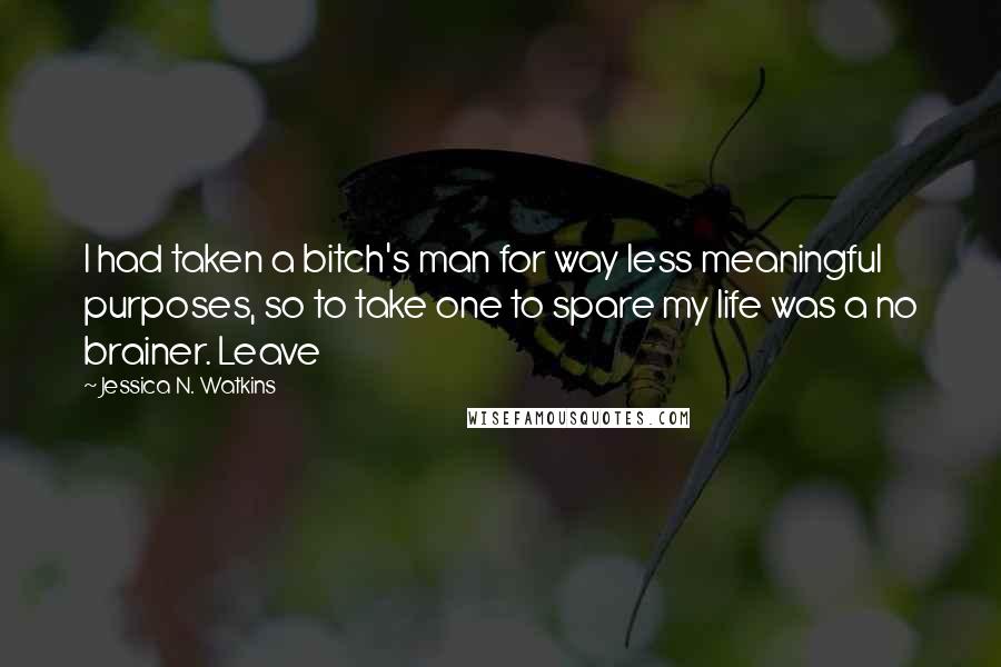 Jessica N. Watkins Quotes: I had taken a bitch's man for way less meaningful purposes, so to take one to spare my life was a no brainer. Leave