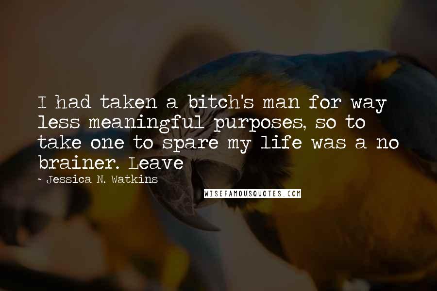 Jessica N. Watkins Quotes: I had taken a bitch's man for way less meaningful purposes, so to take one to spare my life was a no brainer. Leave