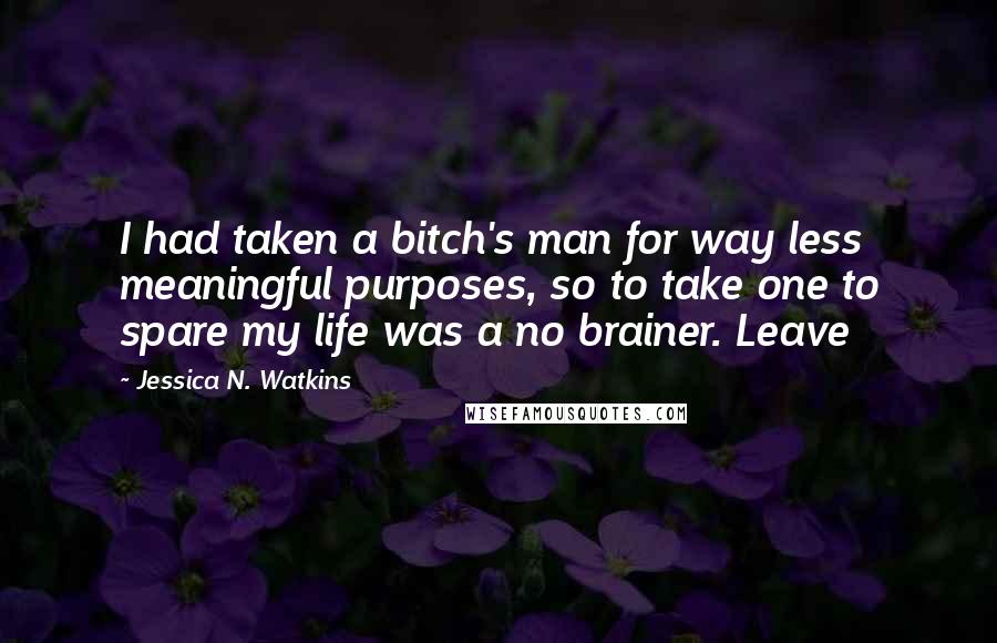 Jessica N. Watkins Quotes: I had taken a bitch's man for way less meaningful purposes, so to take one to spare my life was a no brainer. Leave