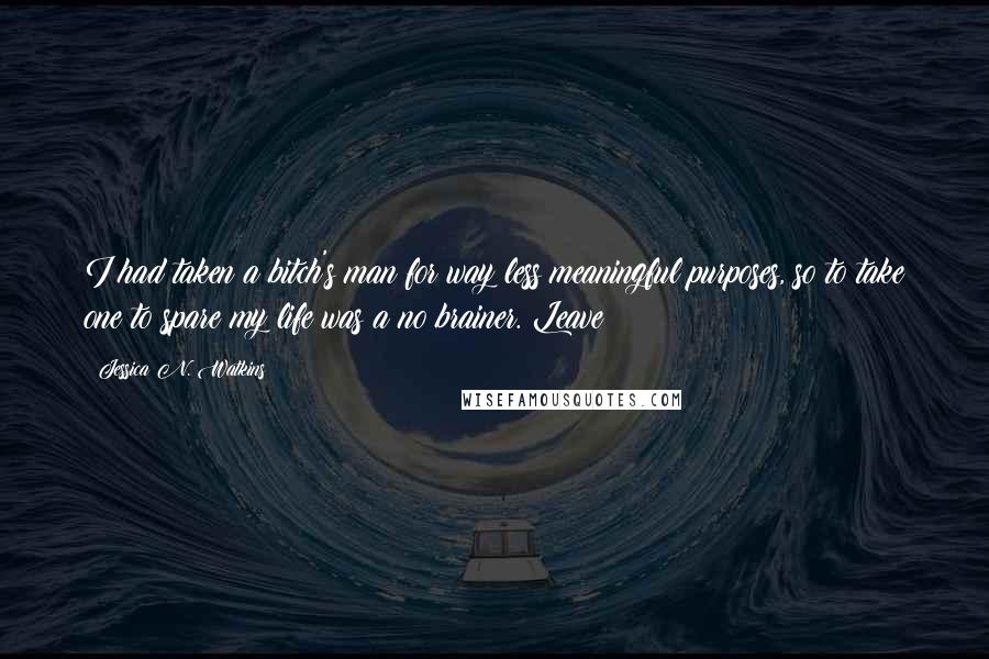 Jessica N. Watkins Quotes: I had taken a bitch's man for way less meaningful purposes, so to take one to spare my life was a no brainer. Leave