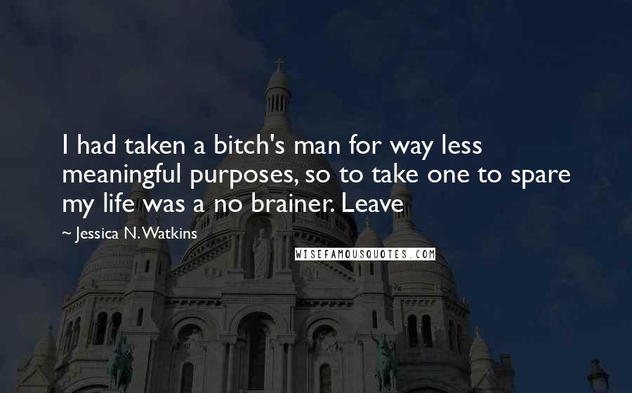 Jessica N. Watkins Quotes: I had taken a bitch's man for way less meaningful purposes, so to take one to spare my life was a no brainer. Leave