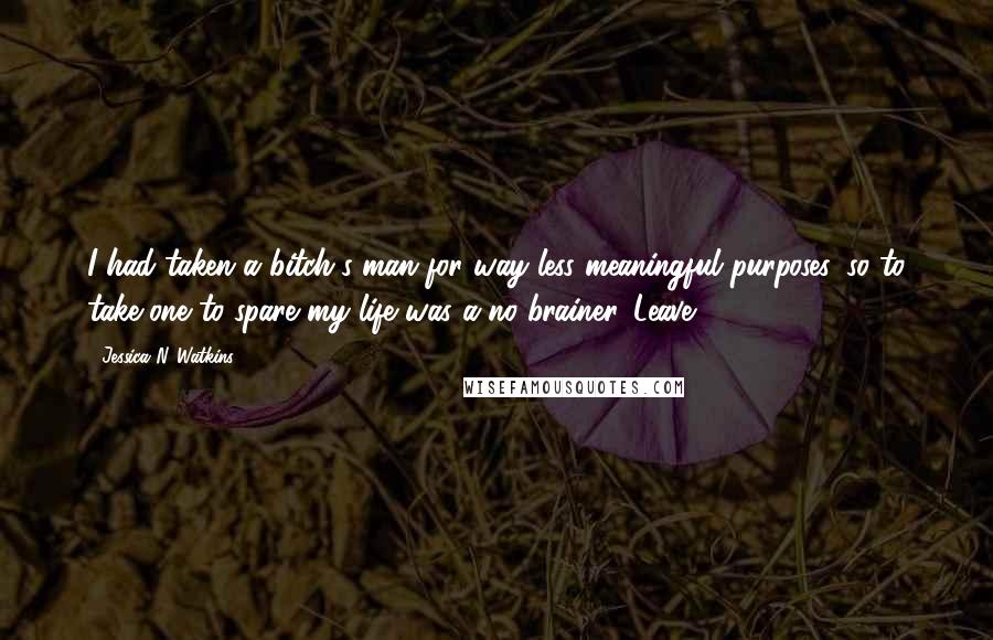 Jessica N. Watkins Quotes: I had taken a bitch's man for way less meaningful purposes, so to take one to spare my life was a no brainer. Leave