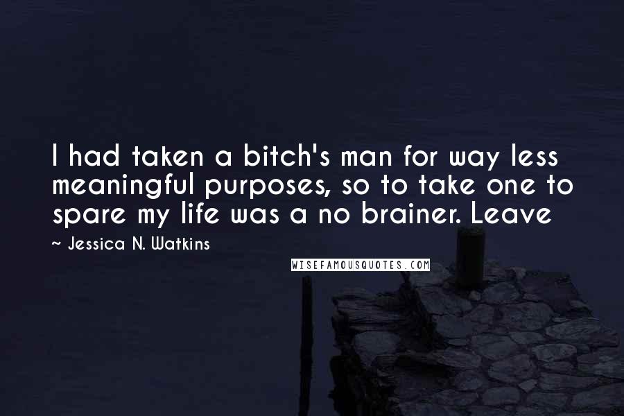 Jessica N. Watkins Quotes: I had taken a bitch's man for way less meaningful purposes, so to take one to spare my life was a no brainer. Leave