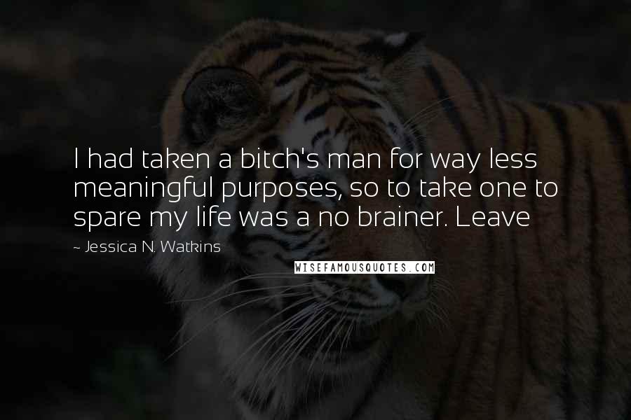 Jessica N. Watkins Quotes: I had taken a bitch's man for way less meaningful purposes, so to take one to spare my life was a no brainer. Leave