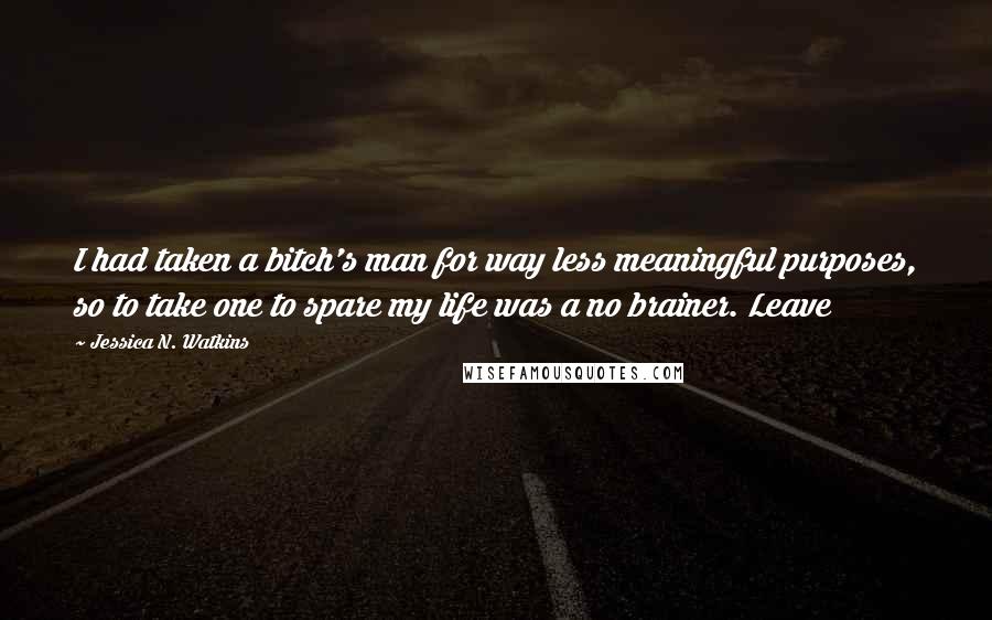 Jessica N. Watkins Quotes: I had taken a bitch's man for way less meaningful purposes, so to take one to spare my life was a no brainer. Leave