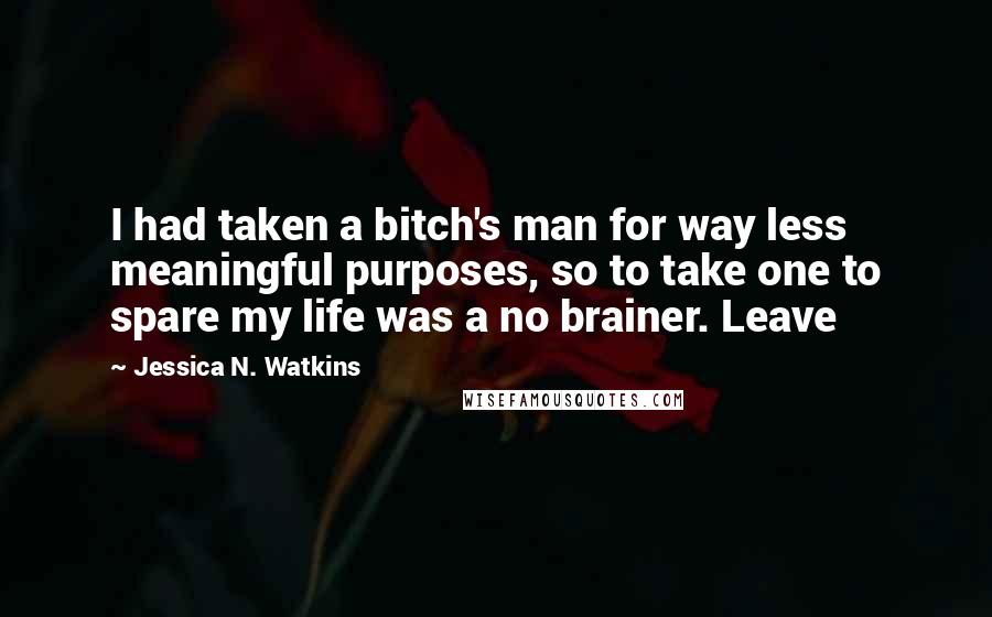 Jessica N. Watkins Quotes: I had taken a bitch's man for way less meaningful purposes, so to take one to spare my life was a no brainer. Leave