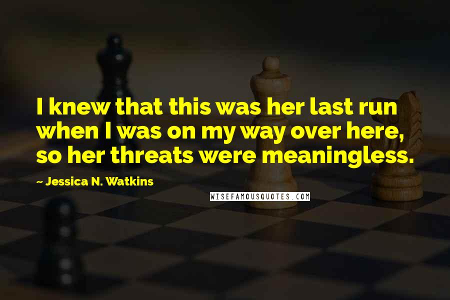 Jessica N. Watkins Quotes: I knew that this was her last run when I was on my way over here, so her threats were meaningless.
