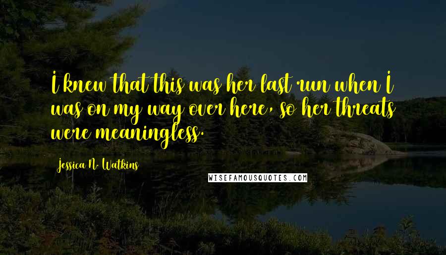 Jessica N. Watkins Quotes: I knew that this was her last run when I was on my way over here, so her threats were meaningless.