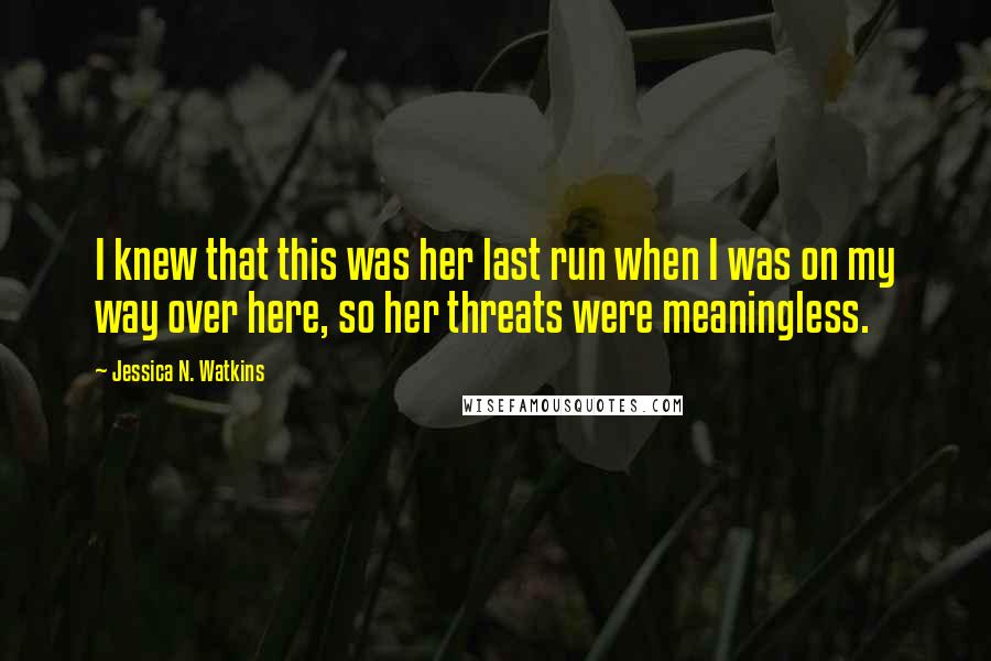 Jessica N. Watkins Quotes: I knew that this was her last run when I was on my way over here, so her threats were meaningless.