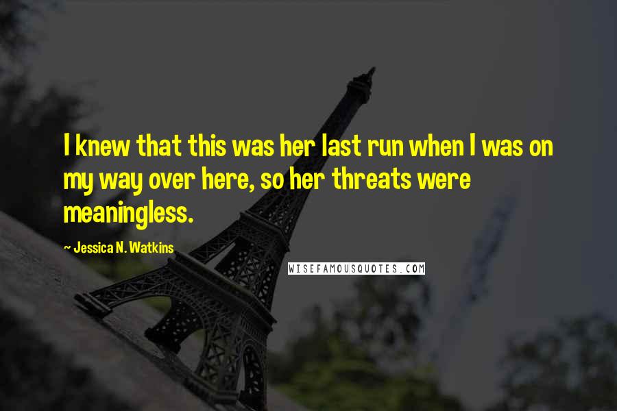 Jessica N. Watkins Quotes: I knew that this was her last run when I was on my way over here, so her threats were meaningless.