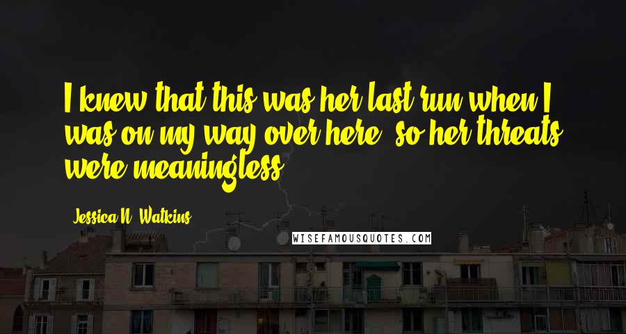 Jessica N. Watkins Quotes: I knew that this was her last run when I was on my way over here, so her threats were meaningless.