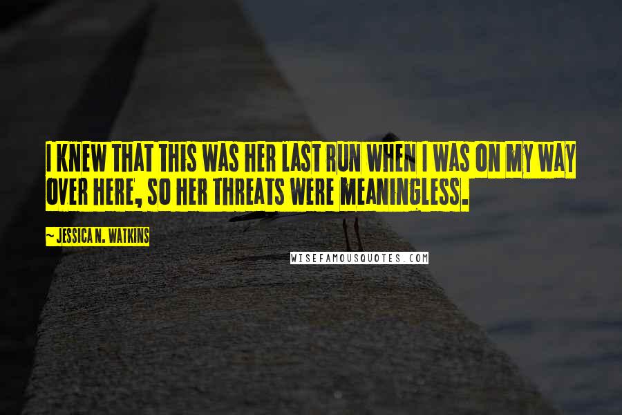 Jessica N. Watkins Quotes: I knew that this was her last run when I was on my way over here, so her threats were meaningless.