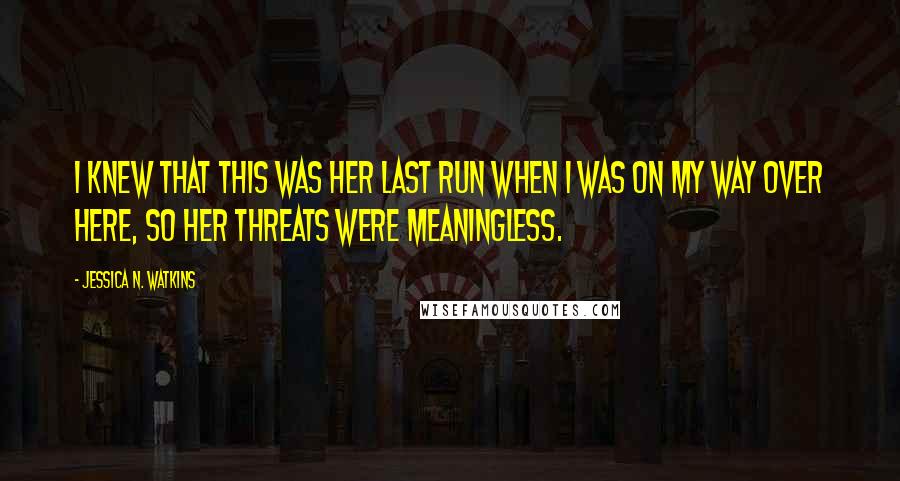 Jessica N. Watkins Quotes: I knew that this was her last run when I was on my way over here, so her threats were meaningless.