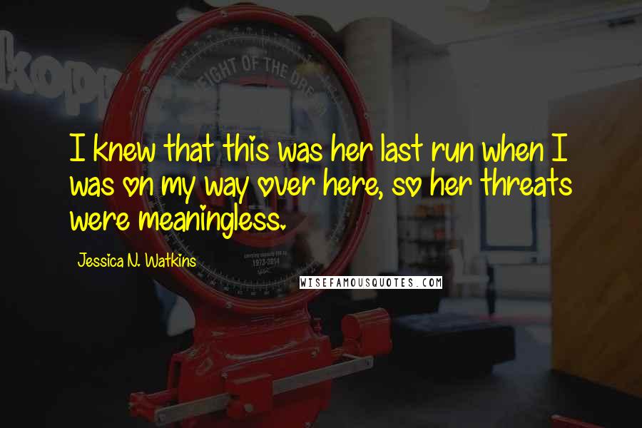 Jessica N. Watkins Quotes: I knew that this was her last run when I was on my way over here, so her threats were meaningless.