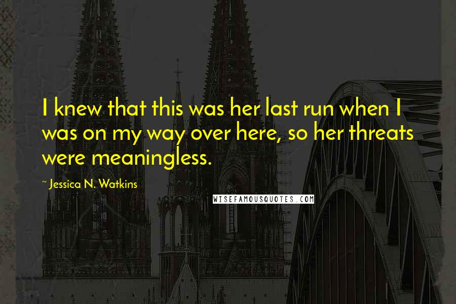 Jessica N. Watkins Quotes: I knew that this was her last run when I was on my way over here, so her threats were meaningless.