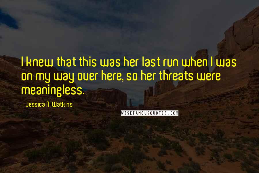 Jessica N. Watkins Quotes: I knew that this was her last run when I was on my way over here, so her threats were meaningless.