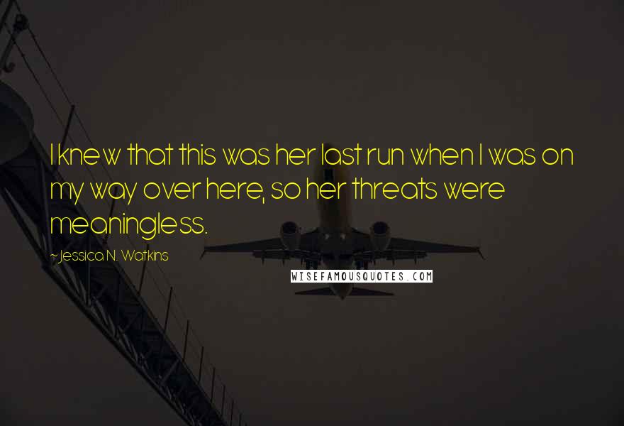 Jessica N. Watkins Quotes: I knew that this was her last run when I was on my way over here, so her threats were meaningless.