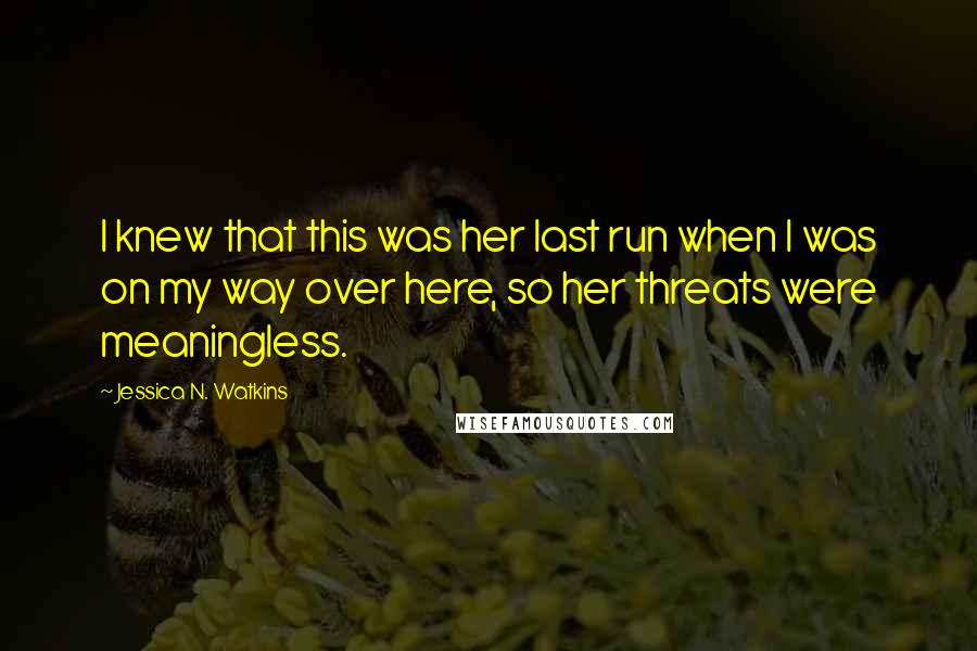 Jessica N. Watkins Quotes: I knew that this was her last run when I was on my way over here, so her threats were meaningless.