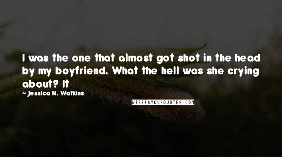 Jessica N. Watkins Quotes: I was the one that almost got shot in the head by my boyfriend. What the hell was she crying about? It