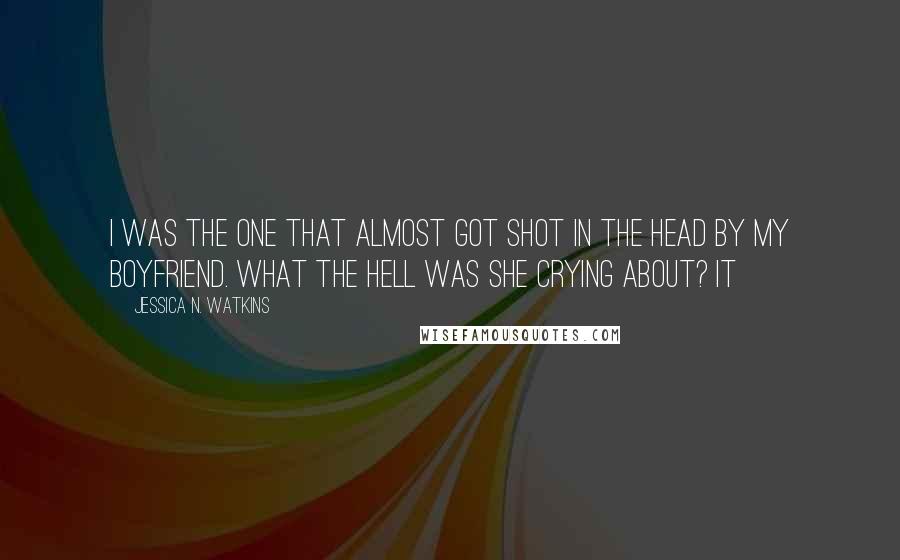 Jessica N. Watkins Quotes: I was the one that almost got shot in the head by my boyfriend. What the hell was she crying about? It