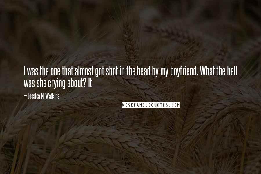 Jessica N. Watkins Quotes: I was the one that almost got shot in the head by my boyfriend. What the hell was she crying about? It