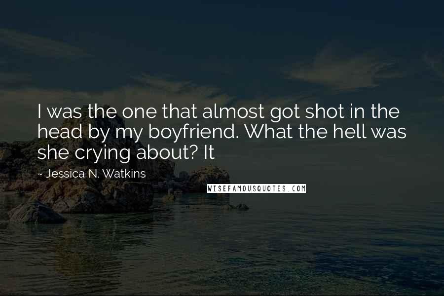 Jessica N. Watkins Quotes: I was the one that almost got shot in the head by my boyfriend. What the hell was she crying about? It