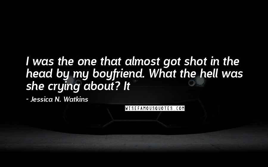 Jessica N. Watkins Quotes: I was the one that almost got shot in the head by my boyfriend. What the hell was she crying about? It