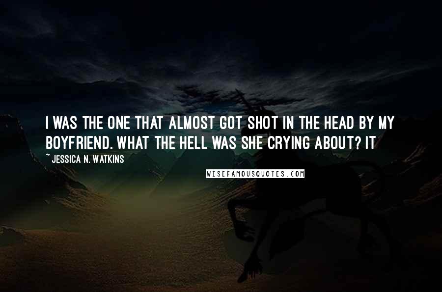 Jessica N. Watkins Quotes: I was the one that almost got shot in the head by my boyfriend. What the hell was she crying about? It