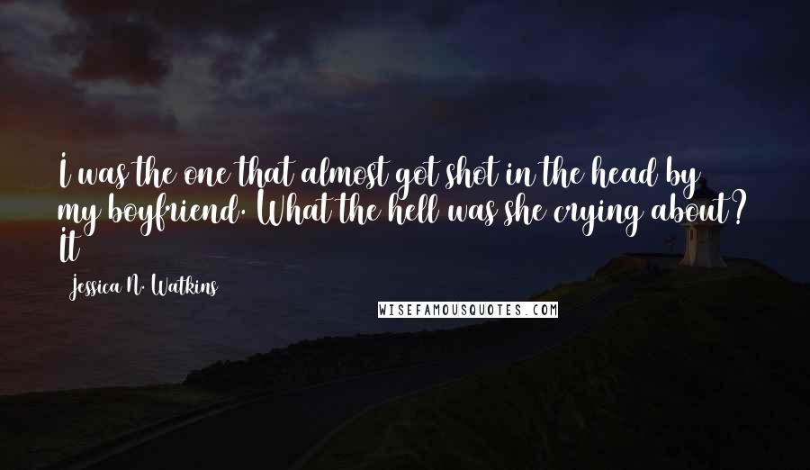 Jessica N. Watkins Quotes: I was the one that almost got shot in the head by my boyfriend. What the hell was she crying about? It