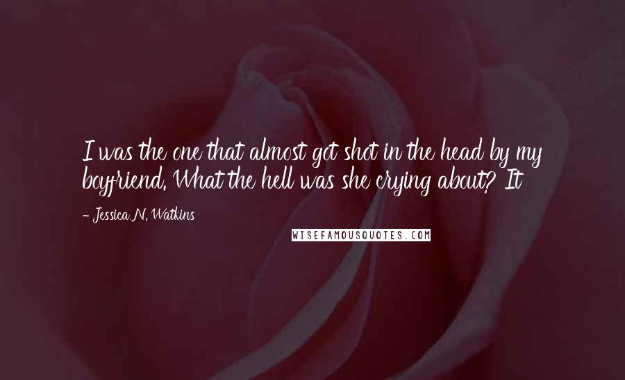 Jessica N. Watkins Quotes: I was the one that almost got shot in the head by my boyfriend. What the hell was she crying about? It